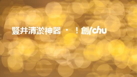 豎井清淤神器！創(chuàng)新設(shè)備輕松解決污泥難題？
